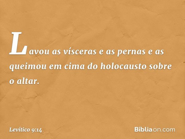 La­vou as vísceras e as pernas e as queimou em cima do holocausto sobre o altar. -- Levítico 9:14