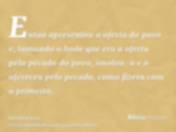 Então apresentou a oferta do povo e, tomando o bode que era a oferta pelo pecado do povo, imolou-o e o ofereceu pelo pecado, como fizera com o primeiro.