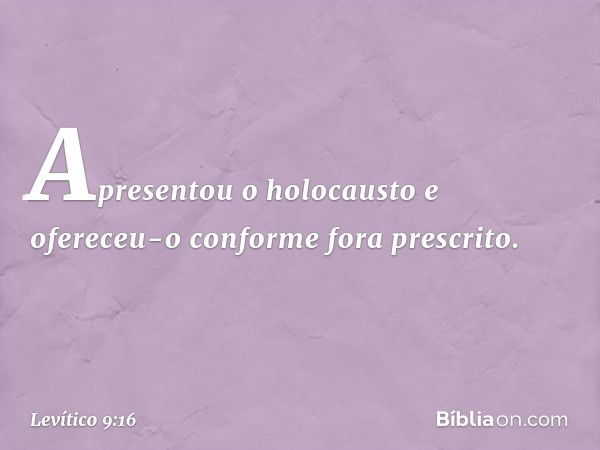 Apresentou o holocausto e ofereceu-o conforme fora prescrito. -- Levítico 9:16