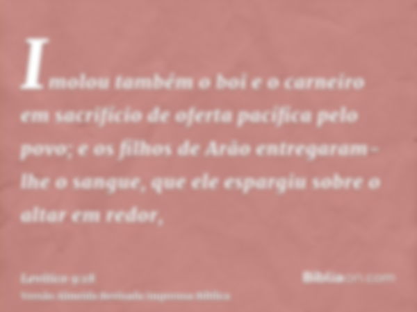 Imolou também o boi e o carneiro em sacrifício de oferta pacífica pelo povo; e os filhos de Arão entregaram-lhe o sangue, que ele espargiu sobre o altar em redo