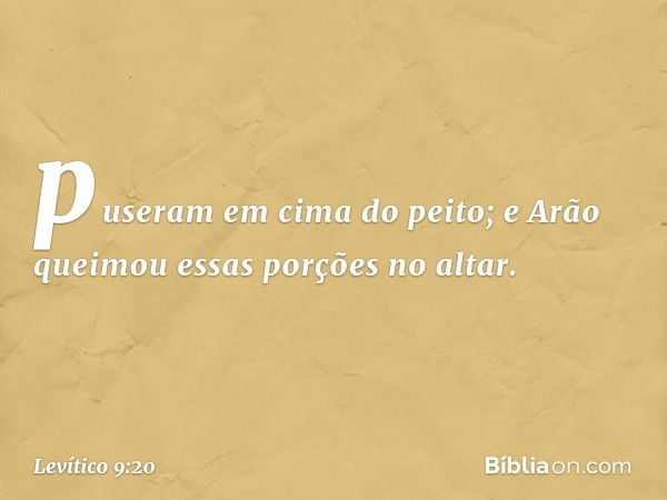 puseram em cima do peito; e Arão queimou essas porções no altar. -- Levítico 9:20