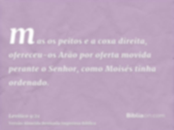 mas os peitos e a coxa direita, ofereceu-os Arão por oferta movida perante o Senhor, como Moisés tinha ordenado.