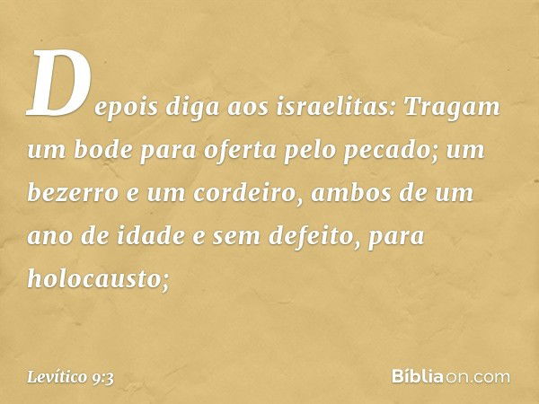 Depois diga aos israelitas: Tragam um bode para oferta pelo pecado; um bezerro e um cor­deiro, ambos de um ano de idade e sem defeito, para holocausto; -- Levít