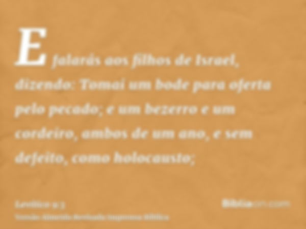 E falarás aos filhos de Israel, dizendo: Tomai um bode para oferta pelo pecado; e um bezerro e um cordeiro, ambos de um ano, e sem defeito, como holocausto;