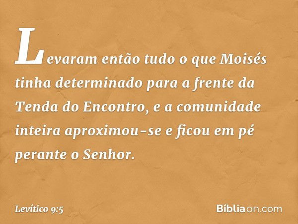 Levaram então tudo o que Moisés tinha de­terminado para a frente da Tenda do Encontro, e a comunidade inteira aproximou-se e ficou em pé perante o Senhor. -- Le