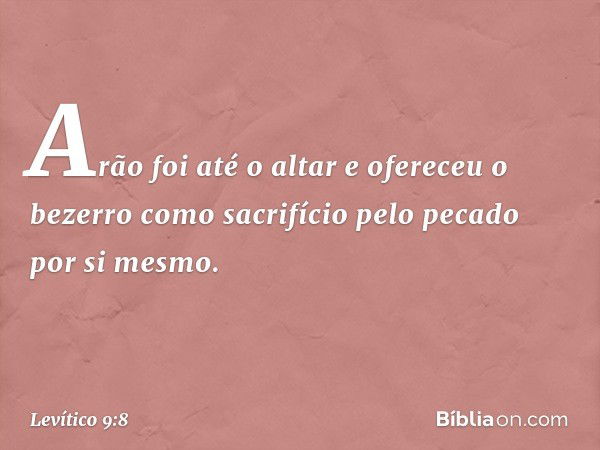 Arão foi até o altar e ofereceu o bezerro como sacrifício pelo pecado por si mesmo. -- Levítico 9:8