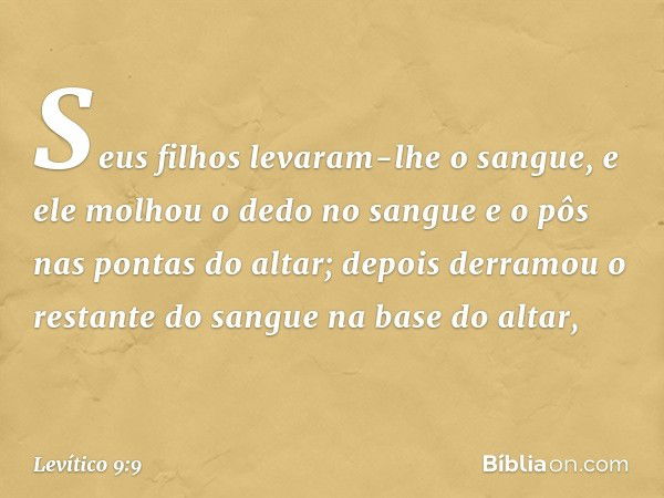 Se­us filhos levaram-lhe o sangue, e ele molhou o dedo no sangue e o pôs nas pontas do altar; depois derramou o restante do sangue na base do altar, -- Levítico