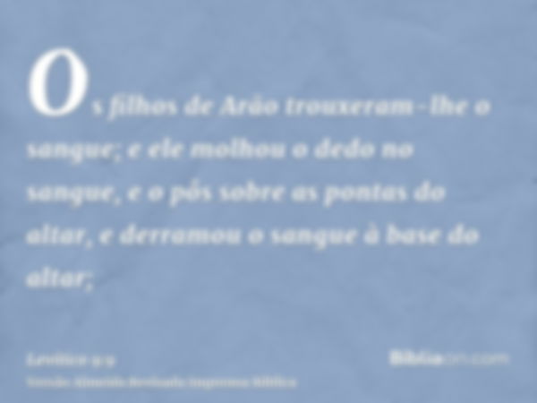 Os filhos de Arão trouxeram-lhe o sangue; e ele molhou o dedo no sangue, e o pôs sobre as pontas do altar, e derramou o sangue à base do altar;