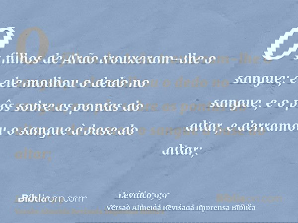 Os filhos de Arão trouxeram-lhe o sangue; e ele molhou o dedo no sangue, e o pôs sobre as pontas do altar, e derramou o sangue à base do altar;