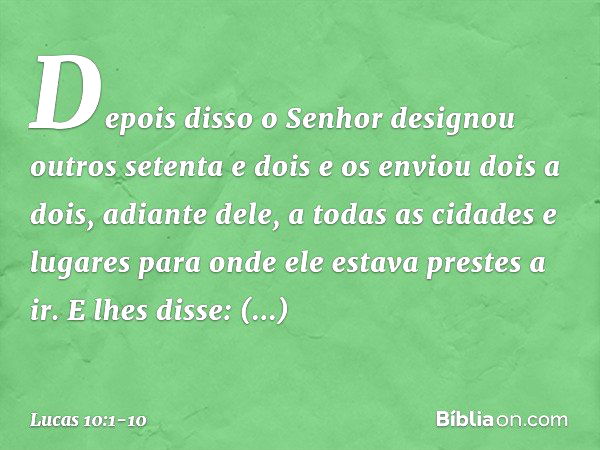 Depois disso o Senhor designou outros setenta e dois e os enviou dois a dois, adiante dele, a todas as cidades e lugares para onde ele estava prestes a ir. E lh