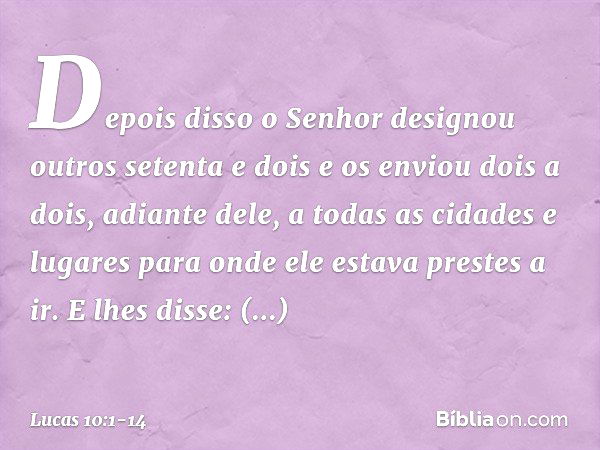 Depois disso o Senhor designou outros setenta e dois e os enviou dois a dois, adiante dele, a todas as cidades e lugares para onde ele estava prestes a ir. E lh