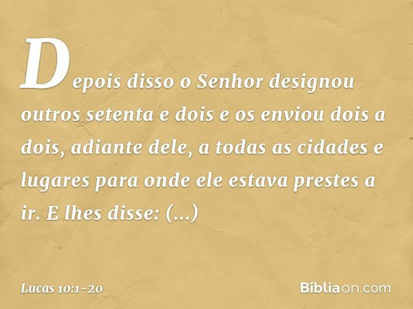 Depois disso o Senhor designou outros setenta e dois e os enviou dois a dois, adiante dele, a todas as cidades e lugares para onde ele estava prestes a ir. E lh