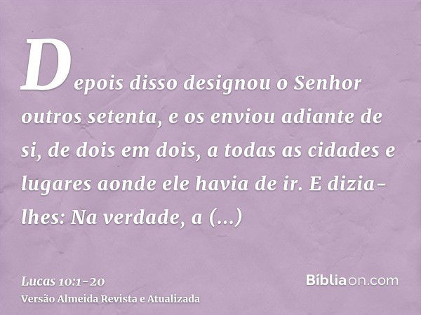 Depois disso designou o Senhor outros setenta, e os enviou adiante de si, de dois em dois, a todas as cidades e lugares aonde ele havia de ir.E dizia-lhes: Na v