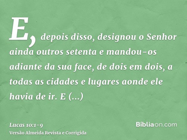 E, depois disso, designou o Senhor ainda outros setenta e mandou-os adiante da sua face, de dois em dois, a todas as cidades e lugares aonde ele havia de ir.E d