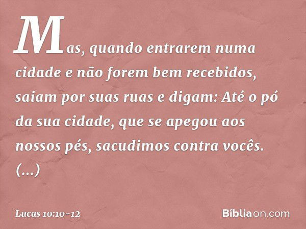 Mas, quando entrarem numa cidade e não forem bem recebidos, saiam por suas ruas e digam: Até o pó da sua cidade, que se apegou aos nossos pés, sacudimos contra 