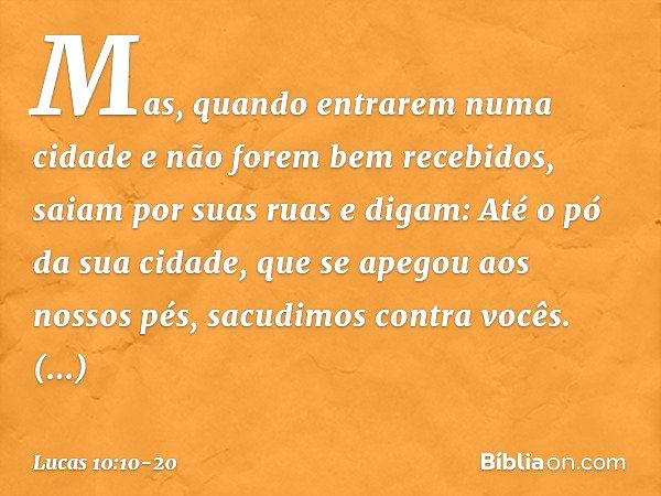 Mas, quando entrarem numa cidade e não forem bem recebidos, saiam por suas ruas e digam: Até o pó da sua cidade, que se apegou aos nossos pés, sacudimos contra 