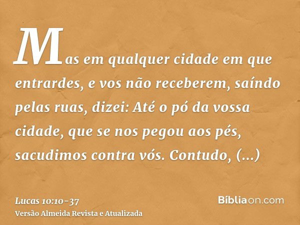 Mas em qualquer cidade em que entrardes, e vos não receberem, saíndo pelas ruas, dizei:Até o pó da vossa cidade, que se nos pegou aos pés, sacudimos contra vós.