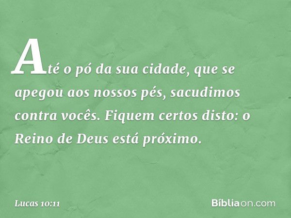 Até o pó da sua cidade, que se apegou aos nossos pés, sacudimos contra vocês. Fiquem certos disto: o Reino de Deus está próximo. -- Lucas 10:11