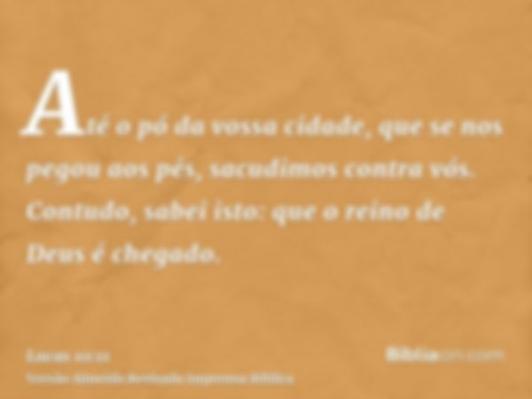 Até o pó da vossa cidade, que se nos pegou aos pés, sacudimos contra vós. Contudo, sabei isto: que o reino de Deus é chegado.