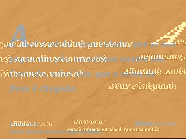 Até o pó da vossa cidade, que se nos pegou aos pés, sacudimos contra vós. Contudo, sabei isto: que o reino de Deus é chegado.