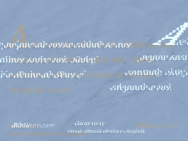 Até o pó que da vossa cidade se nos pegou sacudimos sobre vós. Sabei, contudo, isto: já o Reino de Deus é chegado a vós.
