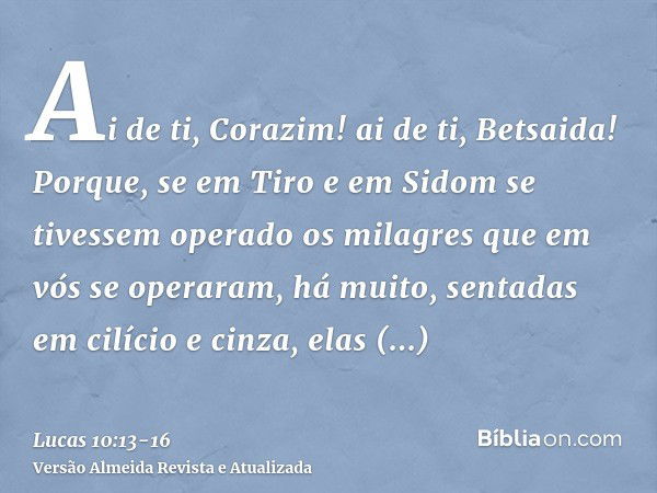 Ai de ti, Corazim! ai de ti, Betsaida! Porque, se em Tiro e em Sidom se tivessem operado os milagres que em vós se operaram, há muito, sentadas em cilício e cin