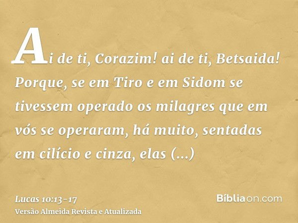 Ai de ti, Corazim! ai de ti, Betsaida! Porque, se em Tiro e em Sidom se tivessem operado os milagres que em vós se operaram, há muito, sentadas em cilício e cin