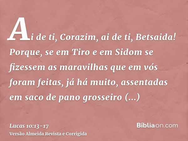 Ai de ti, Corazim, ai de ti, Betsaida! Porque, se em Tiro e em Sidom se fizessem as maravilhas que em vós foram feitas, já há muito, assentadas em saco de pano 