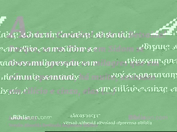 Ai de ti, Corazim! ai de ti, Betsaida! Porque, se em Tiro e em Sidom se tivessem operado os milagres que em vós se operaram, há muito, sentadas em cilício e cin