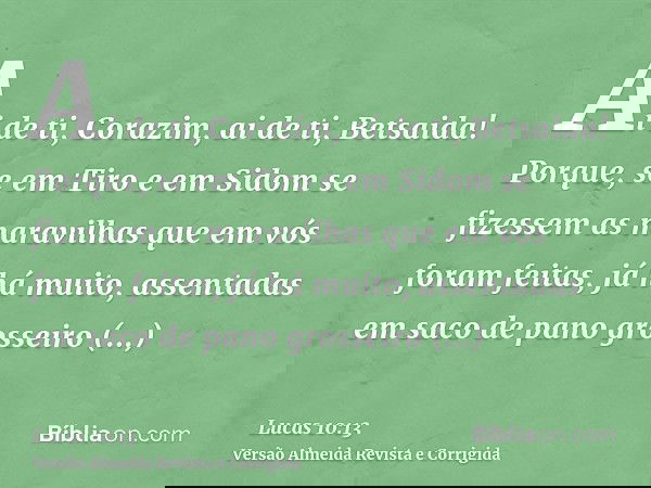Ai de ti, Corazim, ai de ti, Betsaida! Porque, se em Tiro e em Sidom se fizessem as maravilhas que em vós foram feitas, já há muito, assentadas em saco de pano