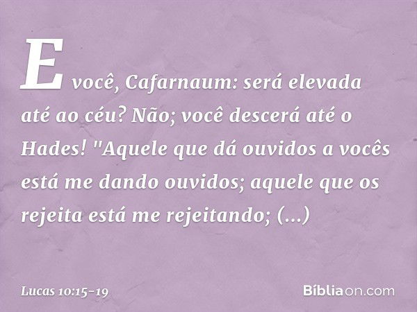 E você, Cafarnaum: será elevada até ao céu? Não; você descerá até o Hades! "Aquele que dá ouvidos a vocês está me dando ouvidos; aquele que os rejeita está me r