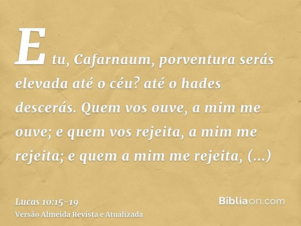 E tu, Cafarnaum, porventura serás elevada até o céu? até o hades descerás.Quem vos ouve, a mim me ouve; e quem vos rejeita, a mim me rejeita; e quem a mim me re