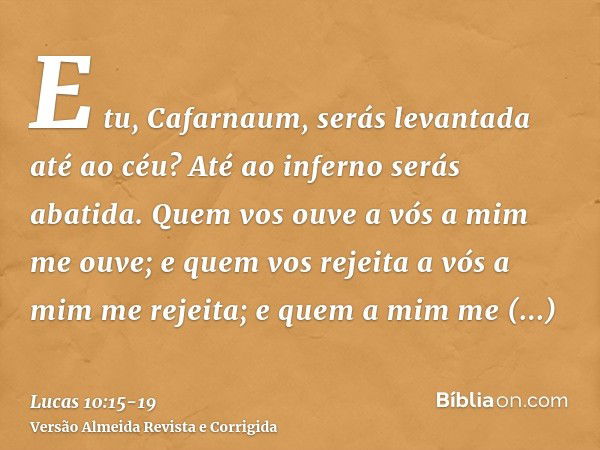 E tu, Cafarnaum, serás levantada até ao céu? Até ao inferno serás abatida.Quem vos ouve a vós a mim me ouve; e quem vos rejeita a vós a mim me rejeita; e quem a