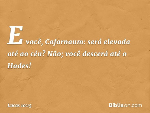 E você, Cafarnaum: será elevada até ao céu? Não; você descerá até o Hades! -- Lucas 10:15