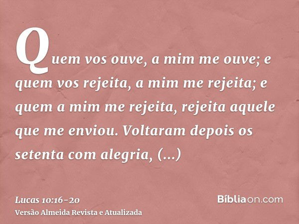 Quem vos ouve, a mim me ouve; e quem vos rejeita, a mim me rejeita; e quem a mim me rejeita, rejeita aquele que me enviou.Voltaram depois os setenta com alegria