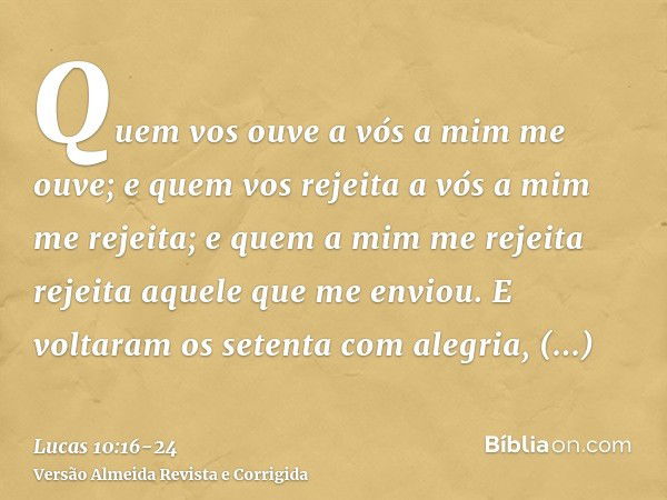 Quem vos ouve a vós a mim me ouve; e quem vos rejeita a vós a mim me rejeita; e quem a mim me rejeita rejeita aquele que me enviou.E voltaram os setenta com ale