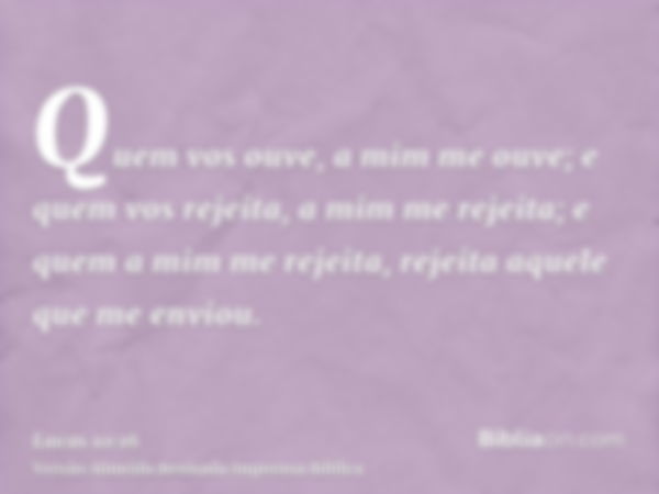 Quem vos ouve, a mim me ouve; e quem vos rejeita, a mim me rejeita; e quem a mim me rejeita, rejeita aquele que me enviou.