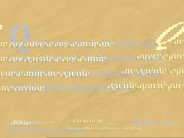 Quem vos ouve a vós a mim me ouve; e quem vos rejeita a vós a mim me rejeita; e quem a mim me rejeita rejeita aquele que me enviou.