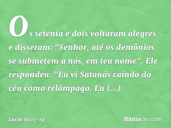 Os setenta e dois voltaram alegres e disseram: "Senhor, até os demônios se submetem a nós, em teu nome". Ele respondeu: "Eu vi Satanás caindo do céu como relâmp