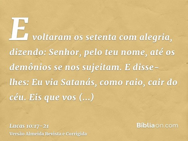 E voltaram os setenta com alegria, dizendo: Senhor, pelo teu nome, até os demônios se nos sujeitam.E disse-lhes: Eu via Satanás, como raio, cair do céu.Eis que 