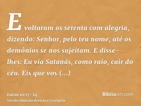 E voltaram os setenta com alegria, dizendo: Senhor, pelo teu nome, até os demônios se nos sujeitam.E disse-lhes: Eu via Satanás, como raio, cair do céu.Eis que 