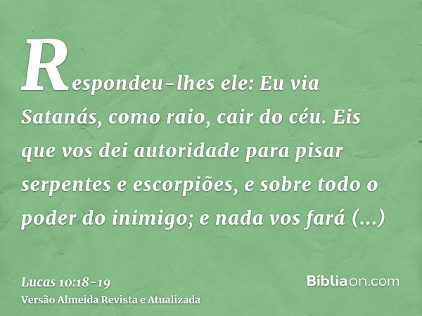 Respondeu-lhes ele: Eu via Satanás, como raio, cair do céu.Eis que vos dei autoridade para pisar serpentes e escorpiões, e sobre todo o poder do inimigo; e nada