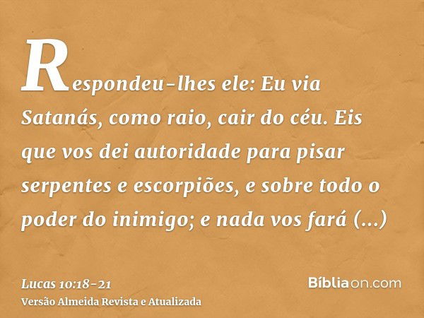 Respondeu-lhes ele: Eu via Satanás, como raio, cair do céu.Eis que vos dei autoridade para pisar serpentes e escorpiões, e sobre todo o poder do inimigo; e nada