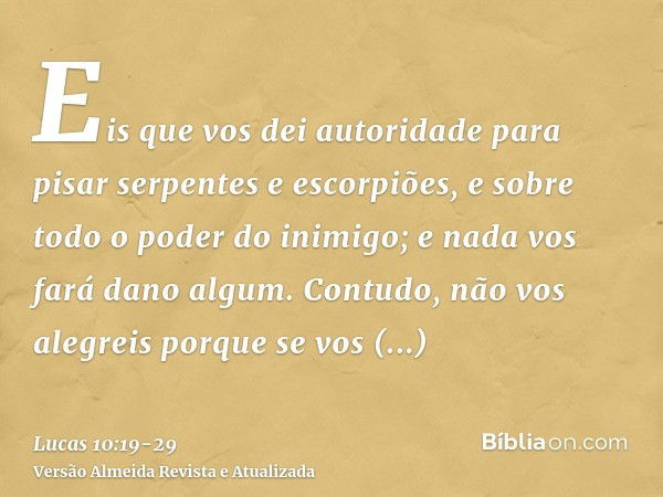 Eis que vos dei autoridade para pisar serpentes e escorpiões, e sobre todo o poder do inimigo; e nada vos fará dano algum.Contudo, não vos alegreis porque se vo