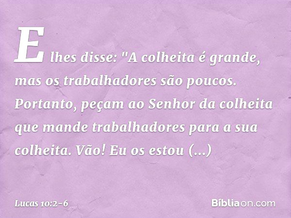 E lhes disse: "A colheita é grande, mas os trabalhadores são poucos. Portanto, peçam ao Senhor da colheita que mande trabalhadores para a sua colheita. Vão! Eu 