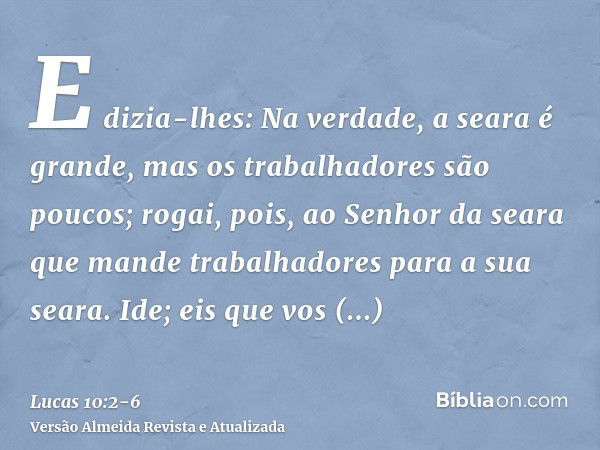 E dizia-lhes: Na verdade, a seara é grande, mas os trabalhadores são poucos; rogai, pois, ao Senhor da seara que mande trabalhadores para a sua seara.Ide; eis q