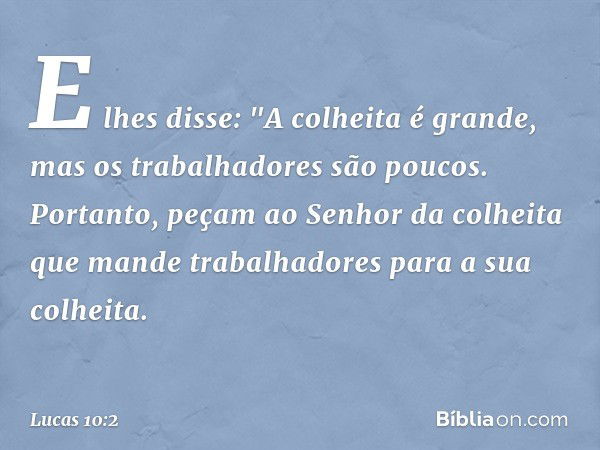 E lhes disse: "A colheita é grande, mas os trabalhadores são poucos. Portanto, peçam ao Senhor da colheita que mande trabalhadores para a sua colheita. -- Lucas