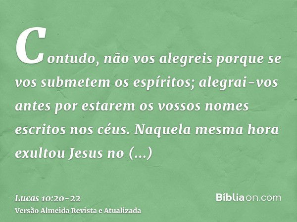 Contudo, não vos alegreis porque se vos submetem os espíritos; alegrai-vos antes por estarem os vossos nomes escritos nos céus.Naquela mesma hora exultou Jesus 