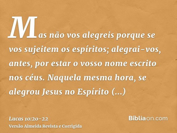 Mas não vos alegreis porque se vos sujeitem os espíritos; alegrai-vos, antes, por estar o vosso nome escrito nos céus.Naquela mesma hora, se alegrou Jesus no Es