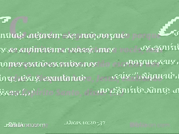 Contudo, alegrem-se, não porque os espíritos se submetem a vocês, mas porque seus nomes estão escritos nos céus". Naquela hora, Jesus, exultando no Espírito San